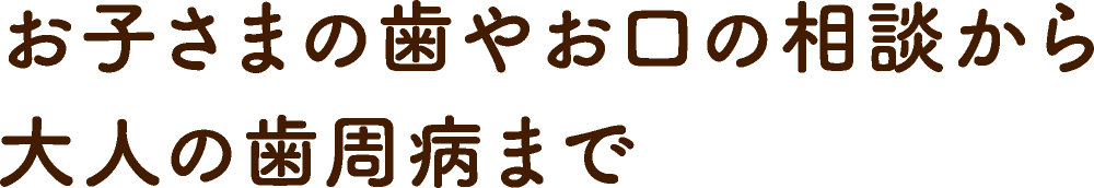 お子さまの歯やお口の相談から大人の歯周病まで