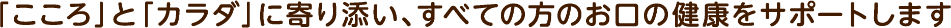 「こころ」と「カラダ」に寄り添い、すべての方のお口の健康をサポートします